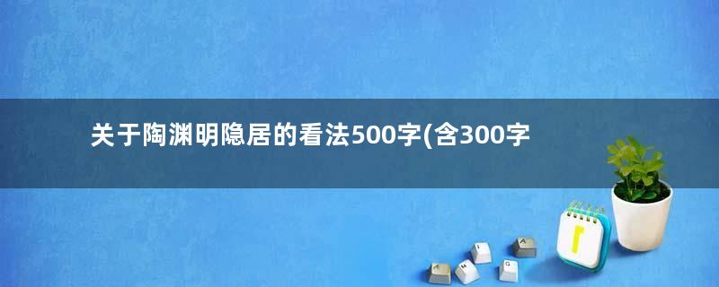 关于陶渊明隐居的看法500字(含300字) 论陶渊明归隐作文800字